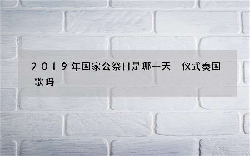 2019年国家公祭日是哪一天 仪式奏国歌吗